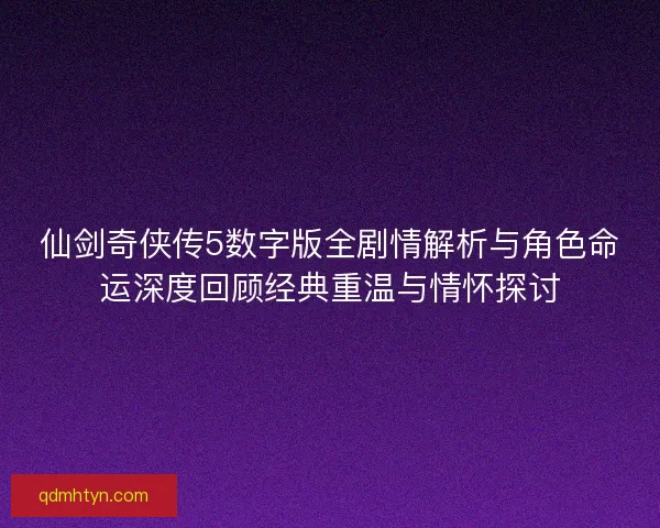 仙剑奇侠传5数字版全剧情解析与角色命运深度回顾经典重温与情怀探讨