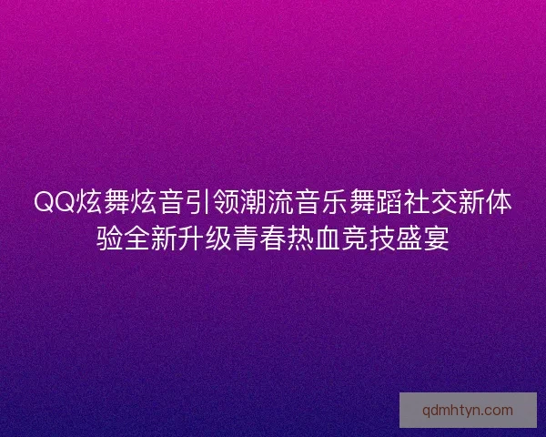 QQ炫舞炫音引领潮流音乐舞蹈社交新体验全新升级青春热血竞技盛宴